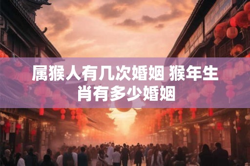 属猴人有几次婚姻 猴年生肖有多少婚姻