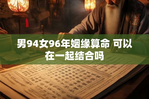 男94女96年姻缘算命 可以在一起结合吗