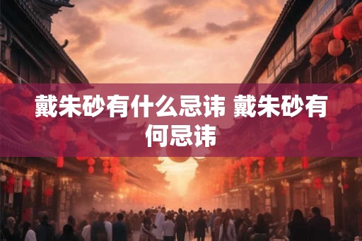 戴朱砂有什么忌讳 戴朱砂有何忌讳