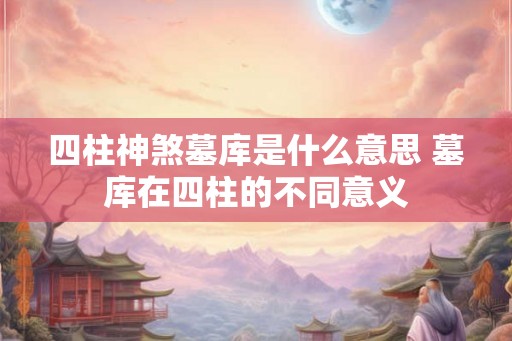四柱神煞墓库是什么意思 墓库在四柱的不同意义
