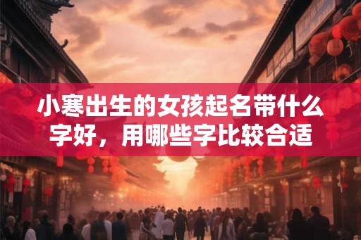 小寒出生的女孩起名带什么字好，用哪些字比较合适