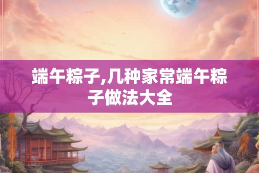 端午粽子,几种家常端午粽子做法大全