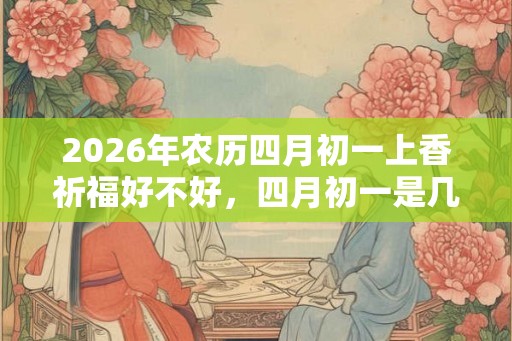 2026年农历四月初一上香祈福好不好,四月初一是几月几日? 2026年农历四月初一上香祈福好不好,四月初一是几月几日?
