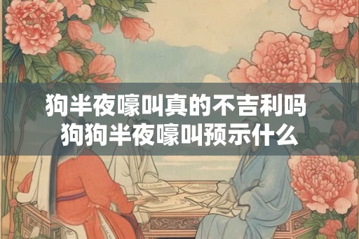 狗半夜嚎叫真的不吉利吗 狗狗半夜嚎叫预示什么