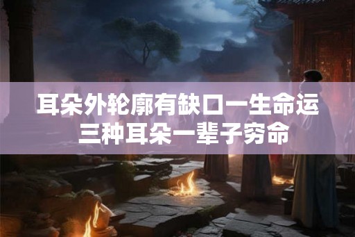 耳朵外轮廓有缺口一生命运  三种耳朵一辈子穷命