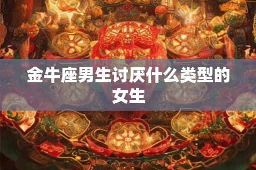 金牛座男生讨厌什么类型的女生