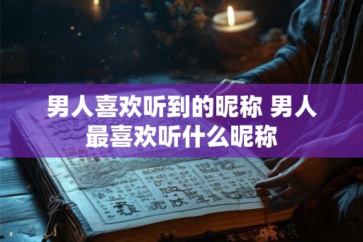 男人喜欢听到的昵称 男人最喜欢听什么昵称