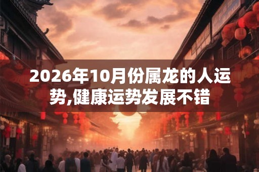 2026年10月份属龙的人运势,健康运势发展不错