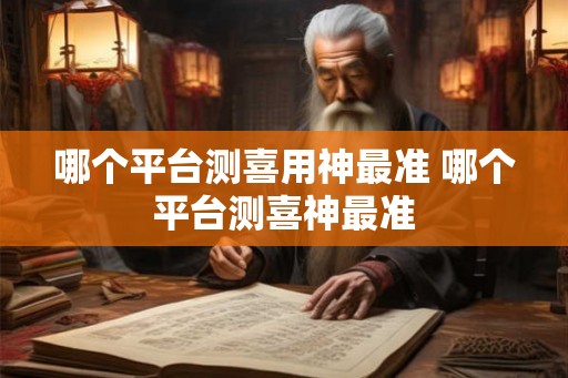 哪个平台测喜用神最准 哪个平台测喜神最准