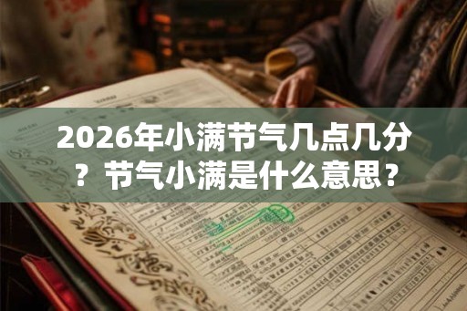 2026年小满节气几点几分？节气小满是什么意思？