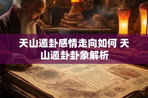 天山遁卦感情走向如何 天山遁卦卦象解析