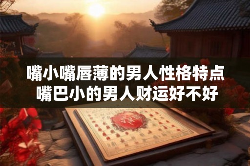 嘴小嘴唇薄的男人性格特点 嘴巴小的男人财运好不好