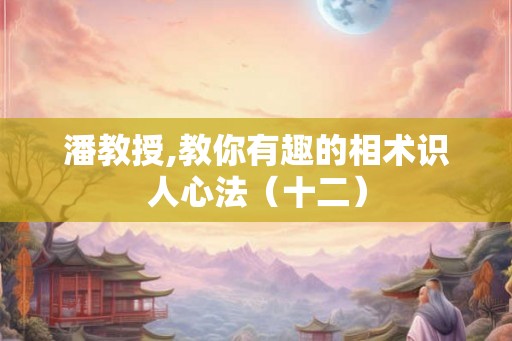 潘教授,教你有趣的相术识人心法（十二）