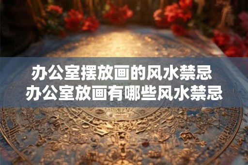 办公室摆放画的风水禁忌 办公室放画有哪些风水禁忌