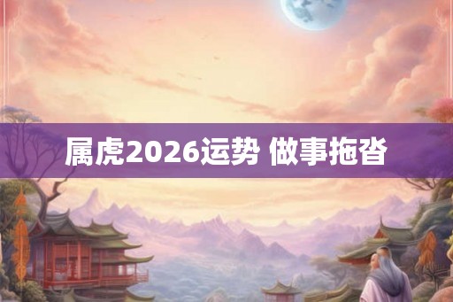 属虎2026运势 做事拖沓