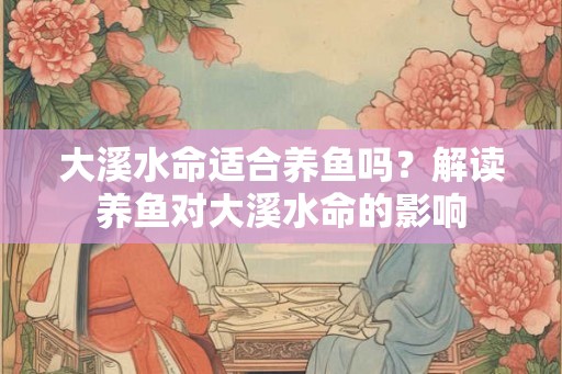 大溪水命适合养鱼吗?解读养鱼对大溪水命的影响 大溪水命适合养鱼吗?解读养鱼对大溪水命的影响