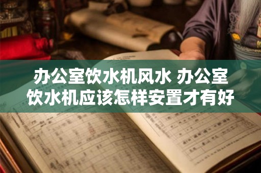 办公室饮水机风水 办公室饮水机应该怎样安置才有好的风水