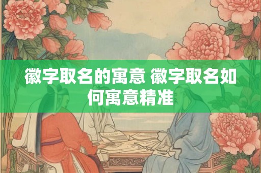 徽字取名的寓意 徽字取名如何寓意精准