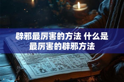 辟邪最厉害的方法 什么是最厉害的辟邪方法
