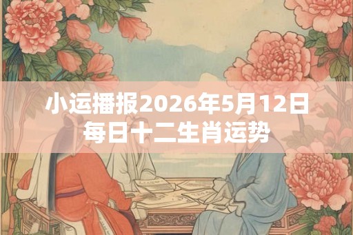 小运播报2026年5月12日每日十二生肖运势