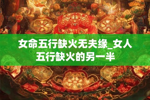 女命五行缺火无夫缘_女人五行缺火的另一半
