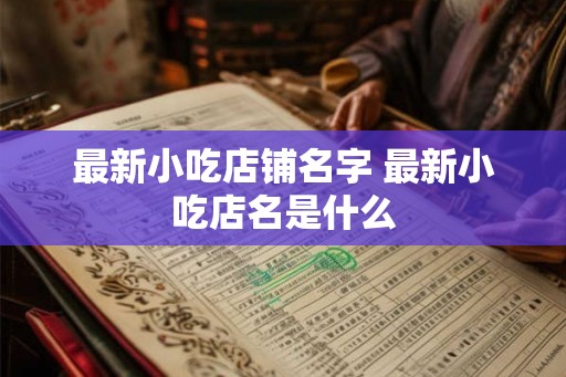 最新小吃店铺名字 最新小吃店名是什么