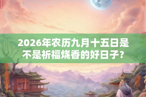 2026年农历九月十五日是不是祈福烧香的好日子？