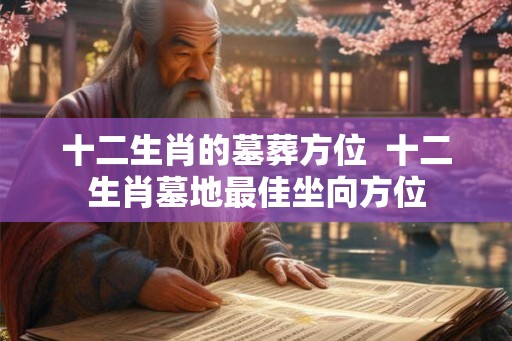 十二生肖的墓葬方位  十二生肖墓地最佳坐向方位
