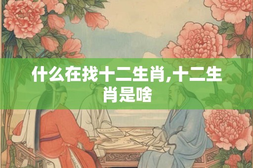 什么在找十二生肖,十二生肖是啥