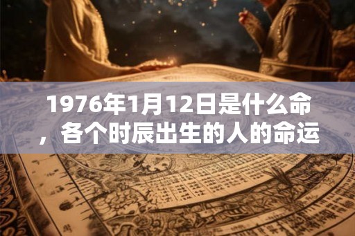 1976年1月12日是什么命，各个时辰出生的人的命运