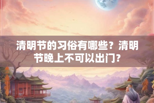 清明节的习俗有哪些?清明节晚上不可以出门? 清明节的习俗有哪些?清明节晚上不可以出门?