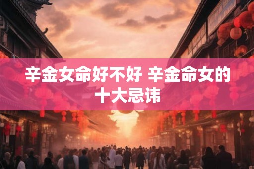辛金女命好不好 辛金命女的十大忌讳
