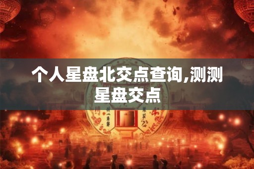 个人星盘北交点查询,测测星盘交点 个人星盘北交点查询,测测星盘交点