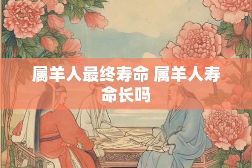 属羊人最终寿命 属羊人寿命长吗 属羊人最终寿命 属羊人寿命长吗
