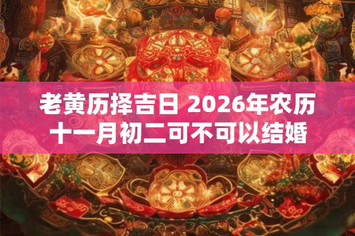 老黄历择吉日 2026年农历十一月初二可不可以结婚
