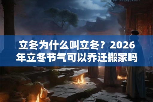 立冬为什么叫立冬?2026年立冬节气可以乔迁搬家吗? 立冬为什么叫立冬?2026年立冬节气可以乔迁搬家吗?