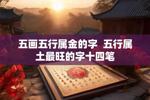 五画五行属金的字  五行属土最旺的字十四笔