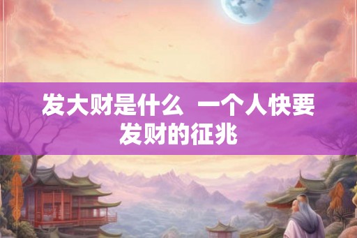 发大财是什么  一个人快要发财的征兆