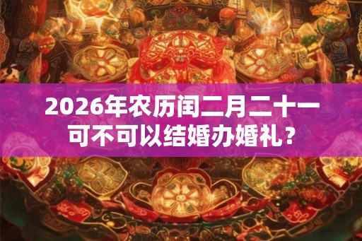 2026年农历闰二月二十一可不可以结婚办婚礼？