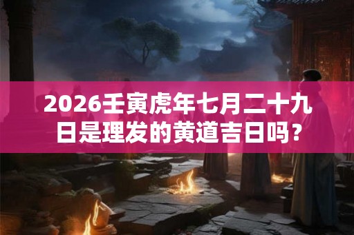 2026壬寅虎年七月二十九日是理发的黄道吉日吗？