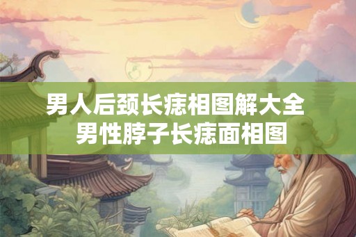 男人后颈长痣相图解大全  男性脖子长痣面相图