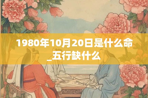 1980年10月20日是什么命_五行缺什么