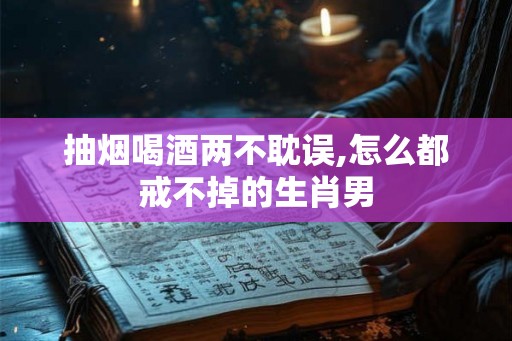 抽烟喝酒两不耽误,怎么都戒不掉的生肖男
