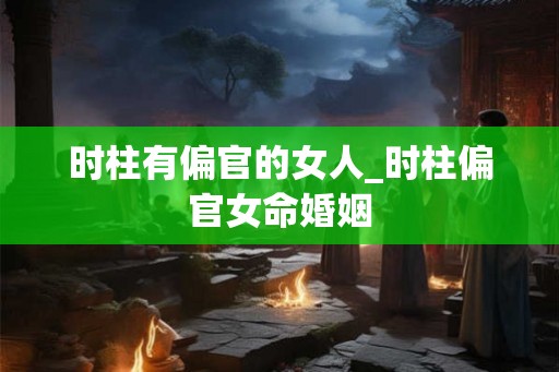 时柱有偏官的女人_时柱偏官女命婚姻