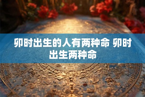 卯时出生的人有两种命 卯时出生两种命