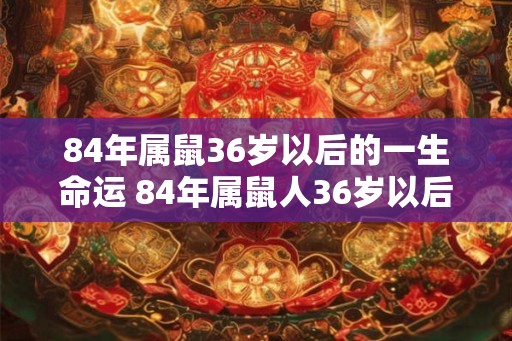 84年属鼠36岁以后的一生命运 84年属鼠人36岁以后运势