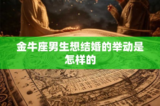 金牛座男生想结婚的举动是怎样的