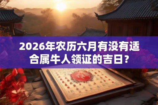 2026年农历六月有没有适合属牛人领证的吉日? 2026年农历六月有没有适合属牛人领证的吉日?