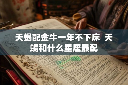 天蝎配金牛一年不下床  天蝎和什么星座最配