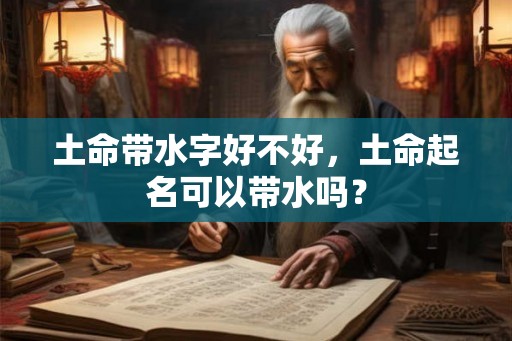 土命带水字好不好,土命起名可以带水吗? 土命带水字好不好,土命起名可以带水吗?
